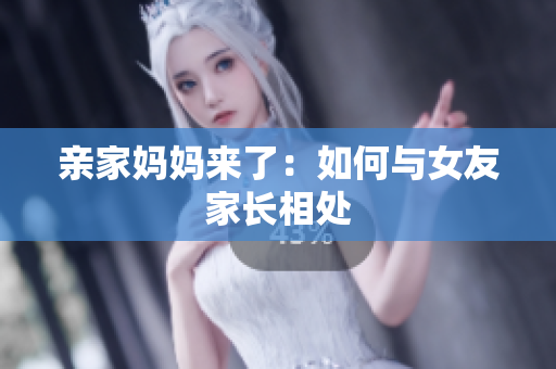 亲家妈妈来了：如何与女友家长相处