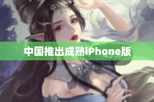 中国推出成熟iPhone版