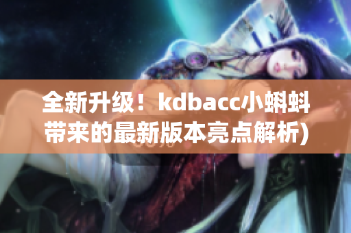 全新升级！kdbacc小蝌蚪带来的最新版本亮点解析)