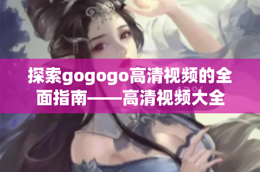 探索gogogo高清视频的全面指南——高清视频大全