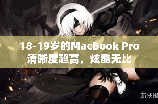 18-19岁的MacBook Pro清晰度超高，炫酷无比