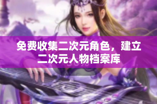 免费收集二次元角色，建立二次元人物档案库