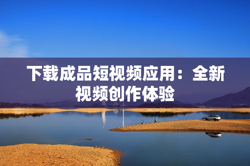下载成品短视频应用：全新视频创作体验