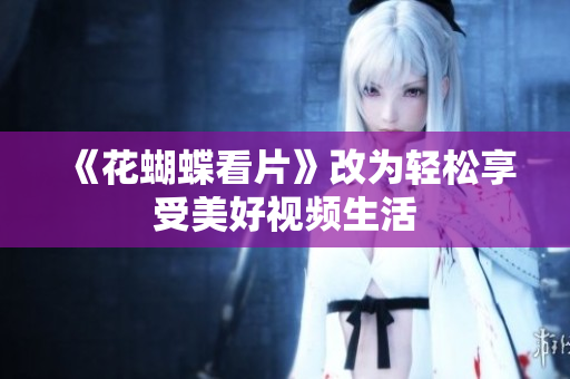《花蝴蝶看片》改为轻松享受美好视频生活
