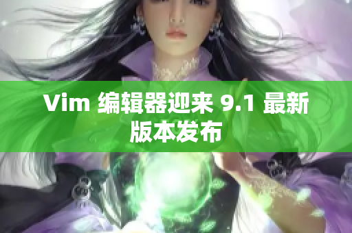 Vim 编辑器迎来 9.1 最新版本发布