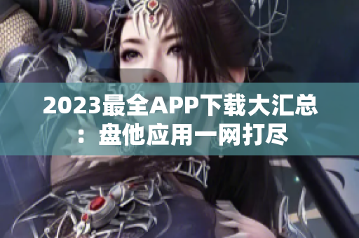 2023最全APP下载大汇总：盘他应用一网打尽