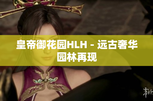 皇帝御花园HLH - 远古奢华园林再现