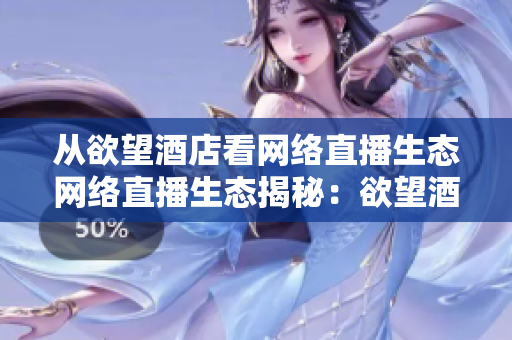 从欲望酒店看网络直播生态网络直播生态揭秘：欲望酒店案例分析
