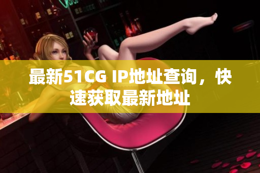 最新51CG IP地址查询，快速获取最新地址