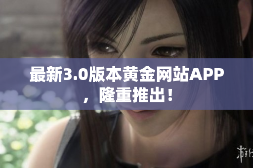 最新3.0版本黄金网站APP，隆重推出！