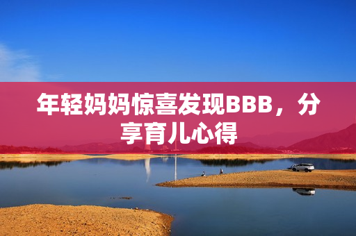 年轻妈妈惊喜发现BBB，分享育儿心得