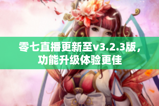 零七直播更新至v3.2.3版，功能升级体验更佳