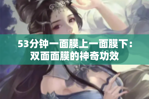 53分钟一面膜上一面膜下：双面面膜的神奇功效