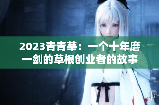 2023青青莘：一个十年磨一剑的草根创业者的故事