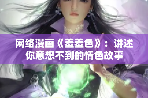 网络漫画《羞羞色》：讲述你意想不到的情色故事