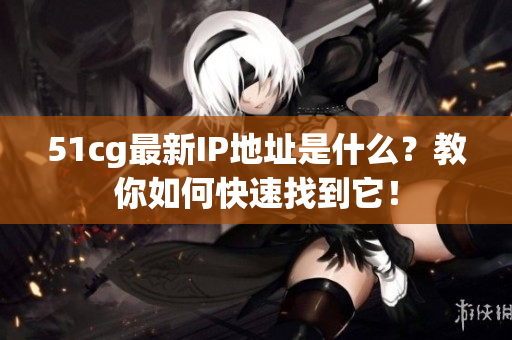 51cg最新IP地址是什么？教你如何快速找到它！