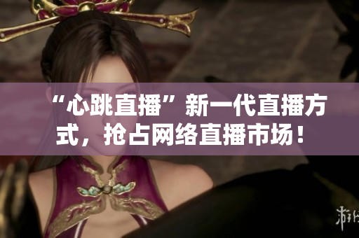 “心跳直播”新一代直播方式，抢占网络直播市场！
