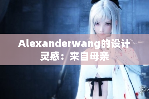 Alexanderwang的设计灵感：来自母亲