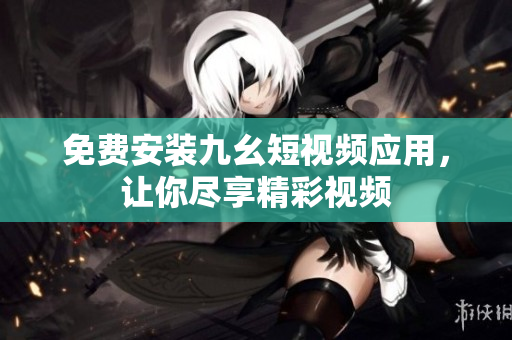 免费安装九幺短视频应用，让你尽享精彩视频