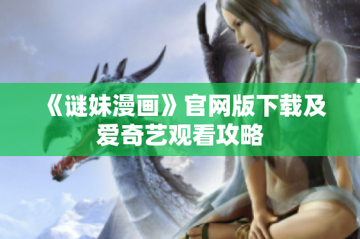 《谜妹漫画》官网版下载及爱奇艺观看攻略