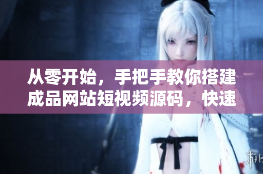 从零开始，手把手教你搭建成品网站短视频源码，快速上手的教程！