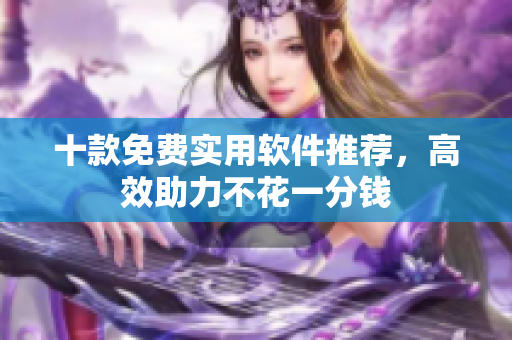 十款免费实用软件推荐，高效助力不花一分钱