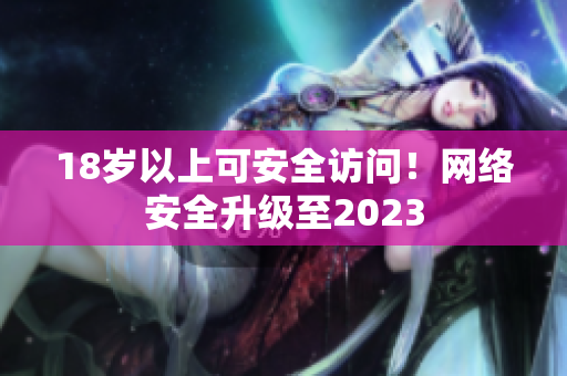 18岁以上可安全访问！网络安全升级至2023