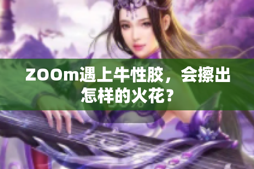 ZOOm遇上牛性胶，会擦出怎样的火花？