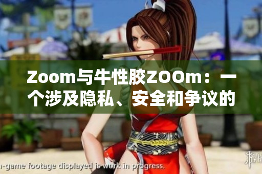 Zoom与牛性胶ZOOm：一个涉及隐私、安全和争议的辩题