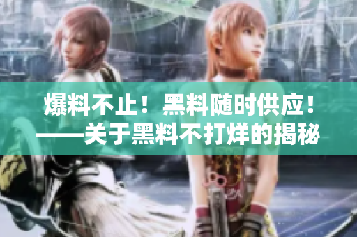 爆料不止！黑料随时供应！——关于黑料不打烊的揭秘