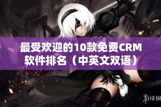 最受欢迎的10款免费CRM软件排名（中英文双语）