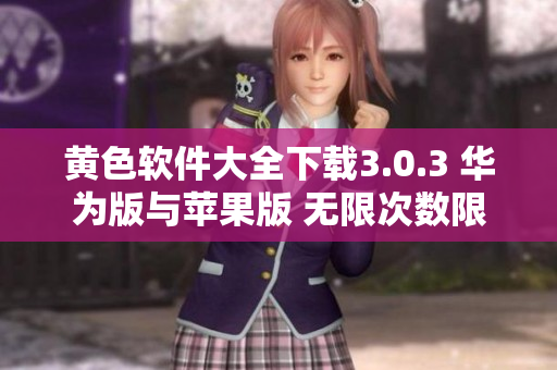 黄色软件大全下载3.0.3 华为版与苹果版 无限次数限制