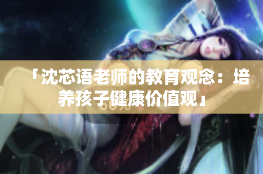 「沈芯语老师的教育观念：培养孩子健康价值观」