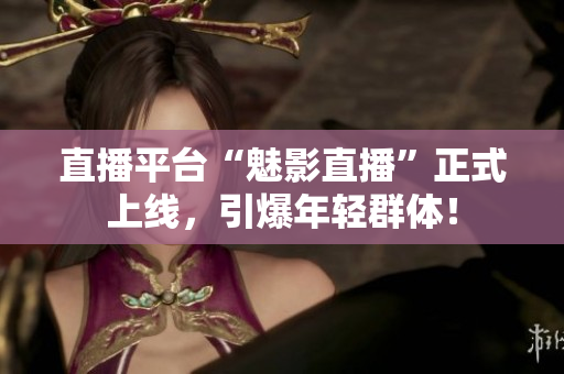 直播平台“魅影直播”正式上线，引爆年轻群体！