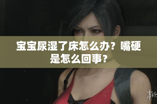 宝宝尿湿了床怎么办？嘴硬是怎么回事？