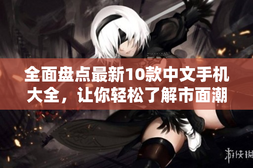 全面盘点最新10款中文手机大全，让你轻松了解市面潮流手机