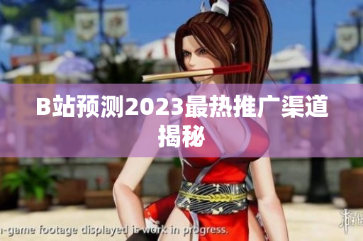B站预测2023最热推广渠道揭秘