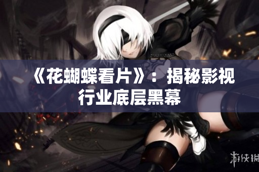 《花蝴蝶看片》：揭秘影视行业底层黑幕