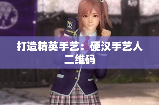 打造精英手艺：硬汉手艺人二维码