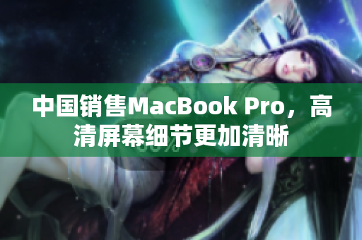 中国销售MacBook Pro，高清屏幕细节更加清晰