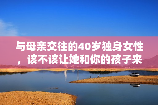 与母亲交往的40岁独身女性，该不该让她和你的孩子来往？