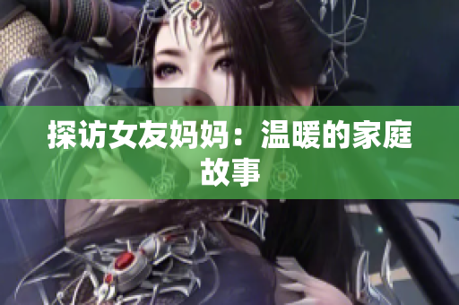 探访女友妈妈：温暖的家庭故事