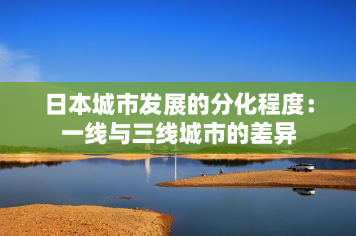 日本城市发展的分化程度：一线与三线城市的差异