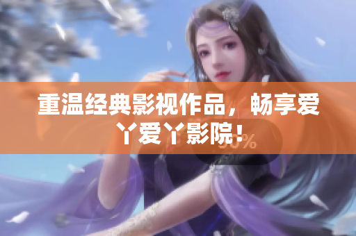 重温经典影视作品，畅享爱丫爱丫影院！