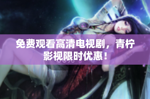 免费观看高清电视剧，青柠影视限时优惠！