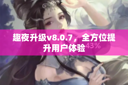 趣夜升级v8.0.7，全方位提升用户体验
