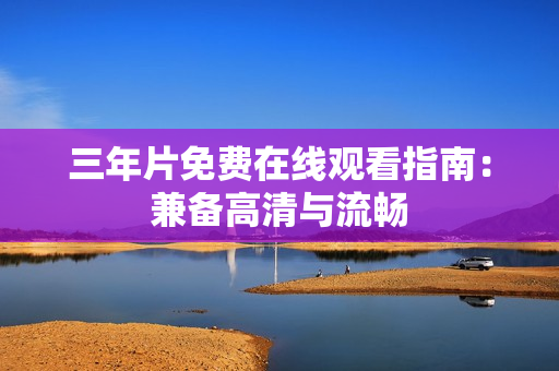 三年片免费在线观看指南：兼备高清与流畅