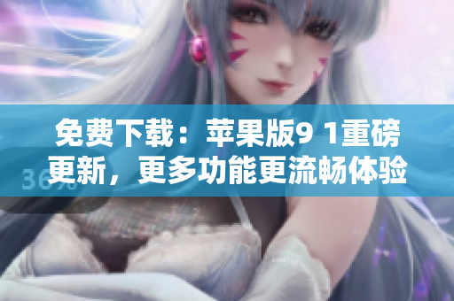 免费下载：苹果版9 1重磅更新，更多功能更流畅体验！
