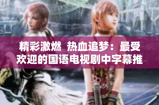 精彩激燃  热血追梦：最受欢迎的国语电视剧中字幕推荐