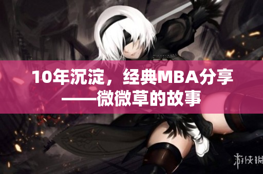 10年沉淀，经典MBA分享——微微草的故事